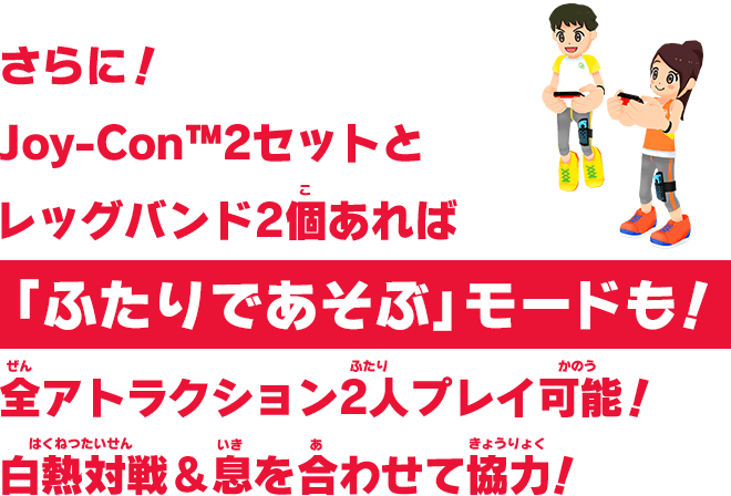 さらに！ Joy-Con™2セットとレッグバンド2個あれば「ふたりであそぶ」モードも！全アトラクション2人プレイ可能！白熱対戦＆息を合わせて協力！