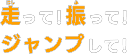 走って！振って！ジャンプして！